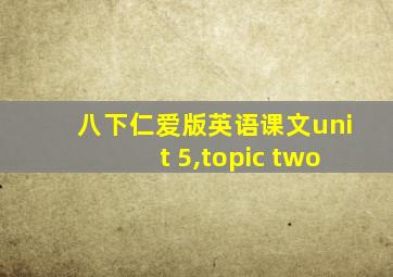 八下仁爱版英语课文unit 5,topic two